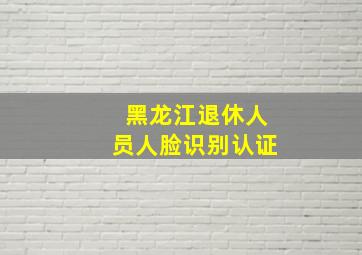 黑龙江退休人员人脸识别认证