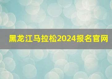 黑龙江马拉松2024报名官网