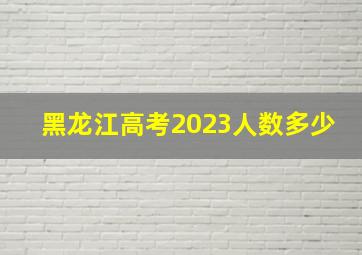 黑龙江高考2023人数多少