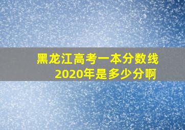 黑龙江高考一本分数线2020年是多少分啊