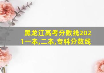 黑龙江高考分数线2021一本,二本,专科分数线