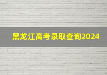 黑龙江高考录取查询2024