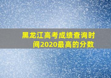 黑龙江高考成绩查询时间2020最高的分数