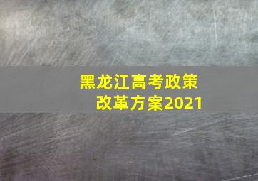 黑龙江高考政策改革方案2021