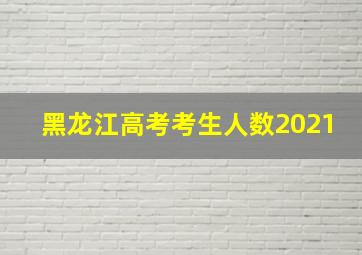 黑龙江高考考生人数2021