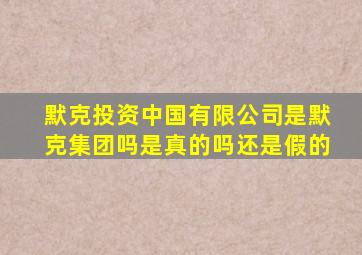 默克投资中国有限公司是默克集团吗是真的吗还是假的