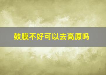 鼓膜不好可以去高原吗