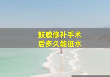 鼓膜修补手术后多久能进水