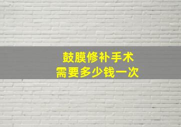 鼓膜修补手术需要多少钱一次