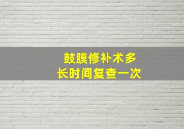 鼓膜修补术多长时间复查一次