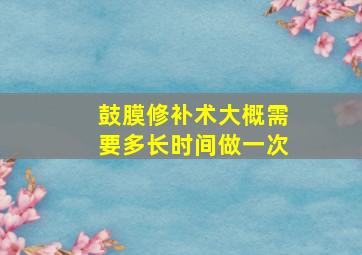 鼓膜修补术大概需要多长时间做一次