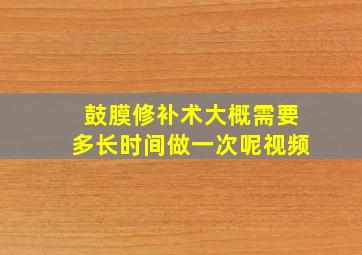 鼓膜修补术大概需要多长时间做一次呢视频