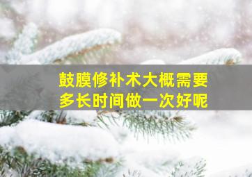 鼓膜修补术大概需要多长时间做一次好呢