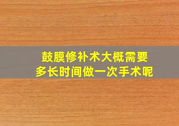 鼓膜修补术大概需要多长时间做一次手术呢