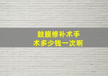 鼓膜修补术手术多少钱一次啊