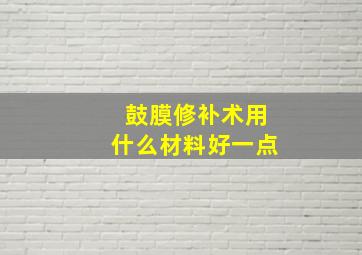 鼓膜修补术用什么材料好一点