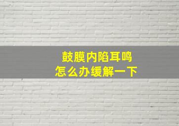 鼓膜内陷耳鸣怎么办缓解一下