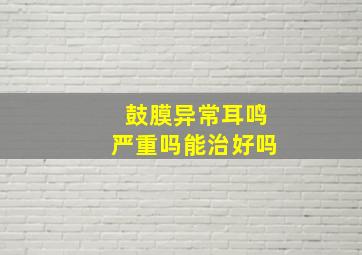 鼓膜异常耳鸣严重吗能治好吗