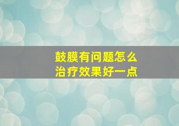 鼓膜有问题怎么治疗效果好一点