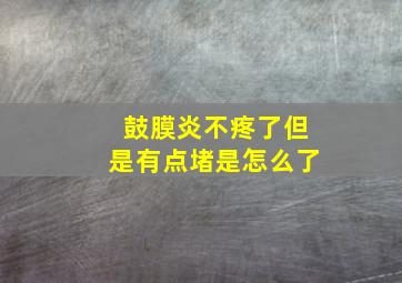 鼓膜炎不疼了但是有点堵是怎么了