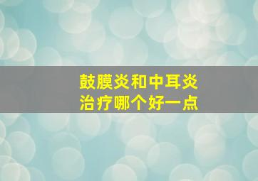 鼓膜炎和中耳炎治疗哪个好一点