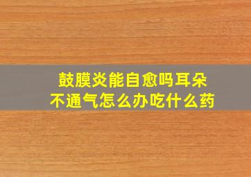 鼓膜炎能自愈吗耳朵不通气怎么办吃什么药