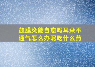 鼓膜炎能自愈吗耳朵不通气怎么办呢吃什么药