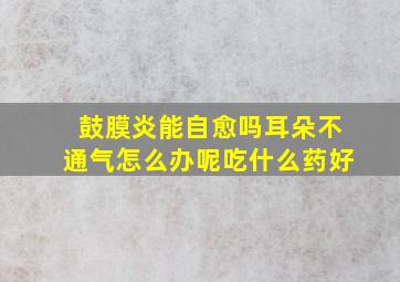 鼓膜炎能自愈吗耳朵不通气怎么办呢吃什么药好