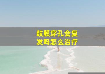 鼓膜穿孔会复发吗怎么治疗