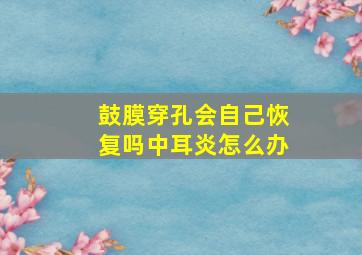 鼓膜穿孔会自己恢复吗中耳炎怎么办