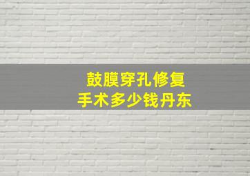 鼓膜穿孔修复手术多少钱丹东