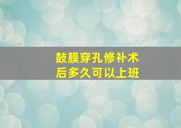 鼓膜穿孔修补术后多久可以上班