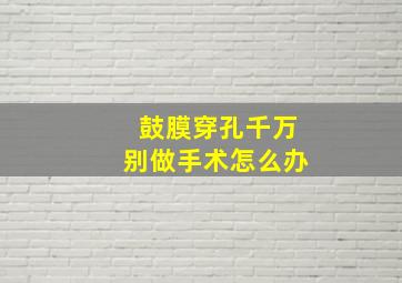 鼓膜穿孔千万别做手术怎么办