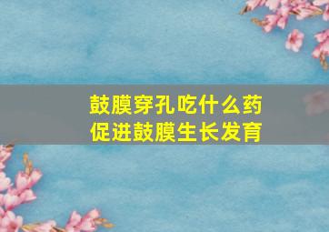 鼓膜穿孔吃什么药促进鼓膜生长发育