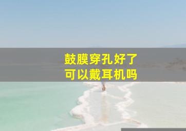 鼓膜穿孔好了可以戴耳机吗