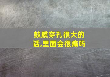 鼓膜穿孔很大的话,里面会很痛吗