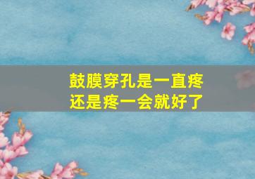 鼓膜穿孔是一直疼还是疼一会就好了