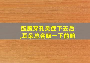 鼓膜穿孔炎症下去后,耳朵总会啵一下的响