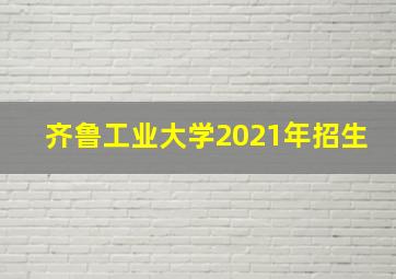 齐鲁工业大学2021年招生