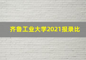 齐鲁工业大学2021报录比