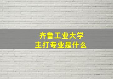 齐鲁工业大学主打专业是什么