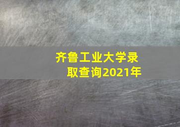 齐鲁工业大学录取查询2021年