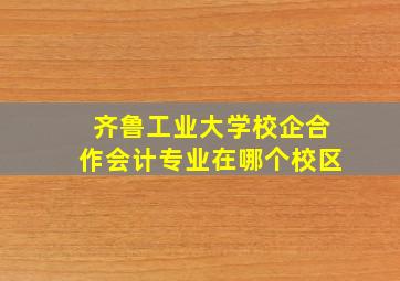 齐鲁工业大学校企合作会计专业在哪个校区