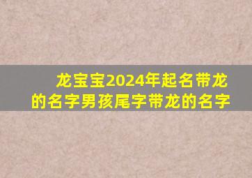 龙宝宝2024年起名带龙的名字男孩尾字带龙的名字