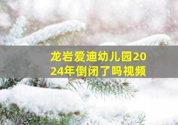 龙岩爱迪幼儿园2024年倒闭了吗视频