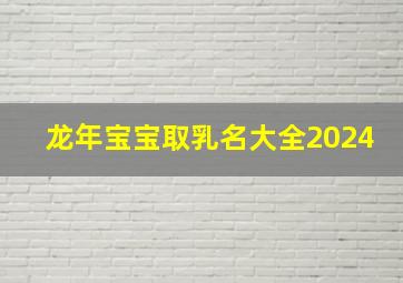 龙年宝宝取乳名大全2024