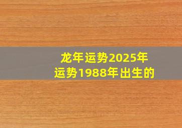 龙年运势2025年运势1988年出生的