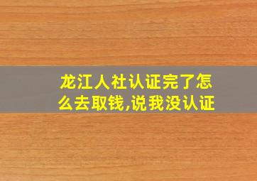 龙江人社认证完了怎么去取钱,说我没认证