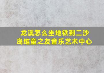 龙溪怎么坐地铁到二沙岛维童之友音乐艺术中心