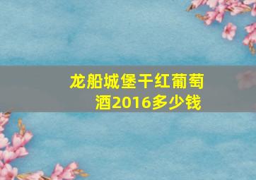 龙船城堡干红葡萄酒2016多少钱